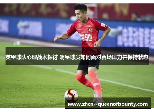 英甲球队心理战术探讨 明星球员如何面对赛场压力并保持状态 英甲球队心理战术探讨 明星球员如何面对赛场压力并保持状态