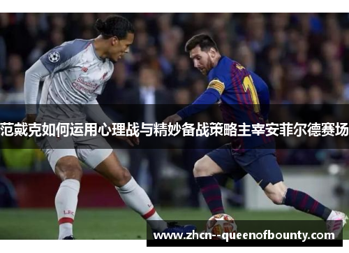 范戴克如何运用心理战与精妙备战策略主宰安菲尔德赛场 范戴克如何运用心理战与精妙备战策略主宰安菲尔德赛场