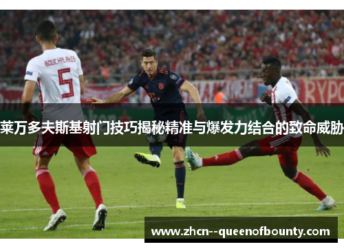 莱万多夫斯基射门技巧揭秘精准与爆发力结合的致命威胁