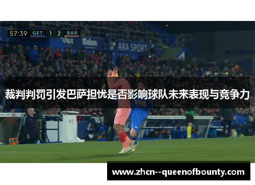 裁判判罚引发巴萨担忧是否影响球队未来表现与竞争力 裁判判罚引发巴萨担忧是否影响球队未来表现与竞争力