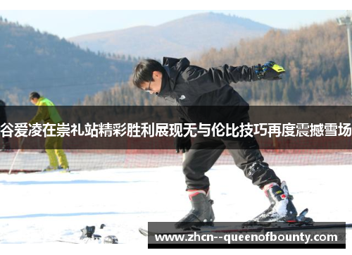 谷爱凌在崇礼站精彩胜利展现无与伦比技巧再度震撼雪场 谷爱凌在崇礼站精彩胜利展现无与伦比技巧再度震撼雪场