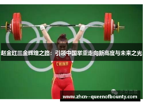 赵金红三金辉煌之路：引领中国举重走向新高度与未来之光