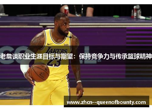 老詹谈职业生涯目标与期望:保持竞争力与传承篮球精神 老詹谈职业生涯目标与期望:保持竞争力与传承篮球精神