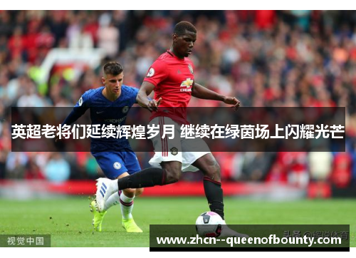 英超老将们延续辉煌岁月 继续在绿茵场上闪耀光芒