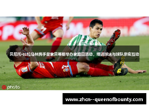 贝尼托·比拉马林携手皇家贝蒂斯举办家庭日活动，增进球迷与球队亲密互动