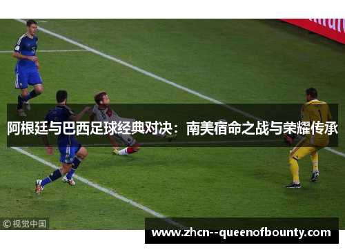 阿根廷与巴西足球经典对决：南美宿命之战与荣耀传承