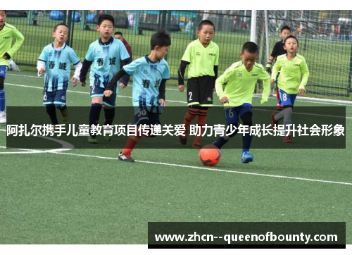 阿扎尔携手儿童教育项目传递关爱 助力青少年成长提升社会形象