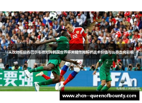 从攻防枢纽看巴尔韦德对阵韩国世界杯关键作用解析战术价值与比赛走向影响