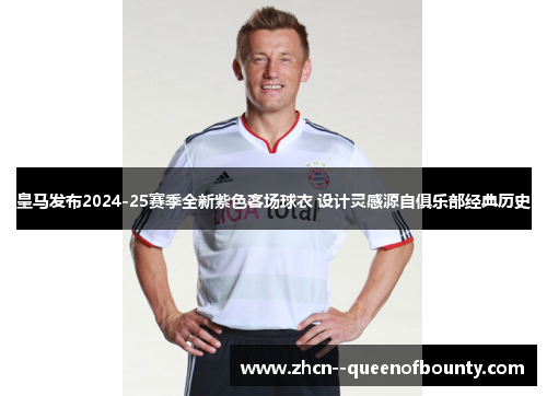 皇马发布2024-25赛季全新紫色客场球衣 设计灵感源自俱乐部经典历史