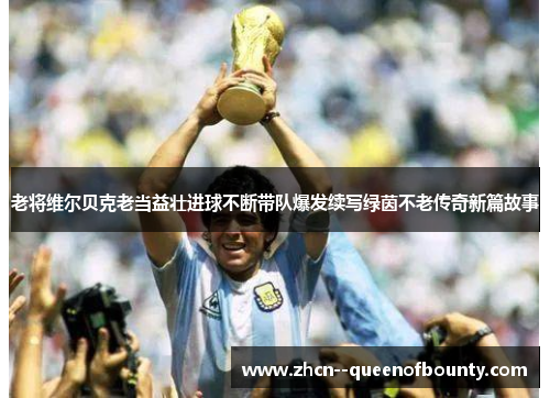 老将维尔贝克老当益壮进球不断带队爆发续写绿茵不老传奇新篇故事