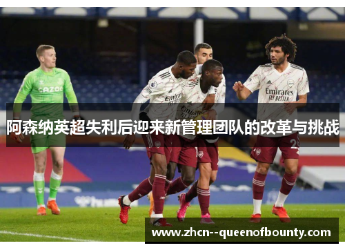 阿森纳英超失利后迎来新管理团队的改革与挑战
