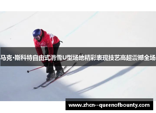 马克·斯科特自由式滑雪U型场地精彩表现技艺高超震撼全场