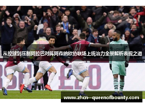 从控球到压制阿拉巴对阵阿森纳欧协联场上统治力全景解析表现之道 从控球到压制阿拉巴对阵阿森纳欧协联场上统治力全景解析表现之道