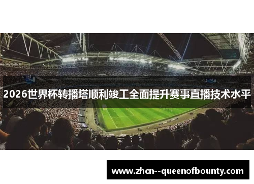 2026世界杯转播塔顺利竣工全面提升赛事直播技术水平