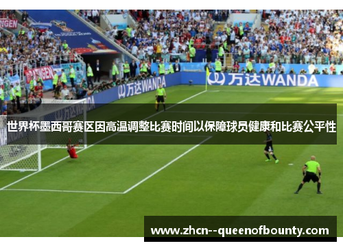 世界杯墨西哥赛区因高温调整比赛时间以保障球员健康和比赛公平性