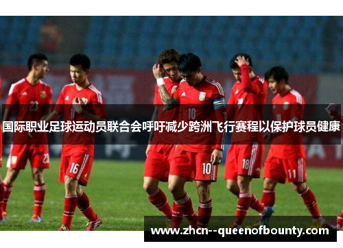 国际职业足球运动员联合会呼吁减少跨洲飞行赛程以保护球员健康 国际职业足球运动员联合会呼吁减少跨洲飞行赛程以保护球员健康